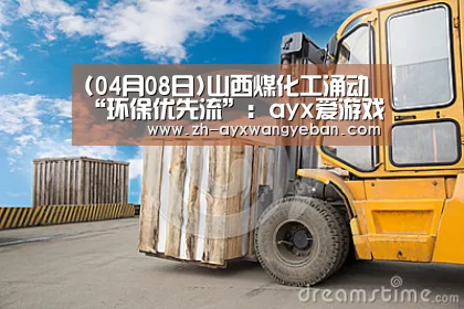 (04月08日)山西煤化工涌动“环保优先流”:ayx爱游戏网页版(图1) ayx爱游戏网页版