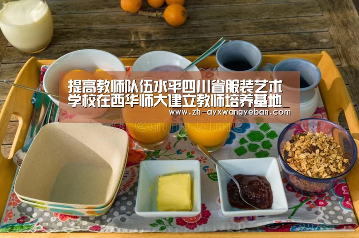 提高教师队伍水平四川省服装艺术学校在西华师大建立教师培养基地_ayx爱游戏网页版(图2) ayx爱游戏网页版