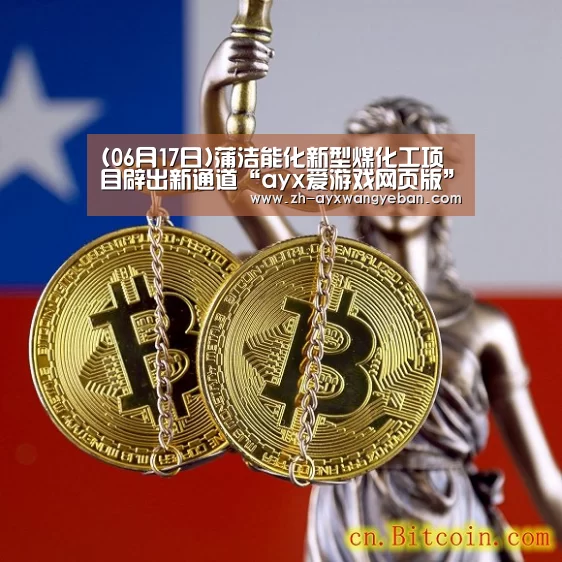 (06月17日)蒲洁能化新型煤化工项目辟出新通道“ayx爱游戏网页版”(图1) ayx爱游戏网页版