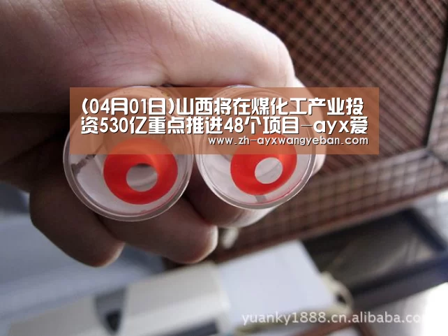 (04月01日)山西将在煤化工产业投资530亿重点推进48个项目-ayx爱游戏网页版(图1) ayx爱游戏网页版